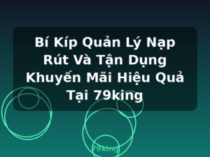 Bí Kíp Quản Lý Nạp Rút Và Tận Dụng Khuyến Mãi Hiệu Quả Tại 79king - 79king