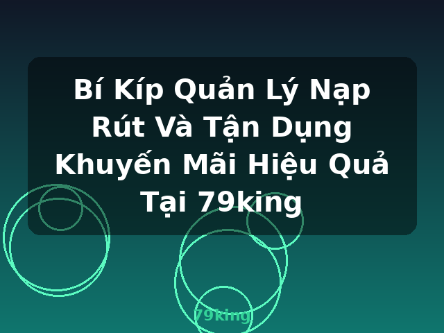 Bí Kíp Quản Lý Nạp Rút Và Tận Dụng Khuyến Mãi Hiệu Quả Tại 79king - 79king