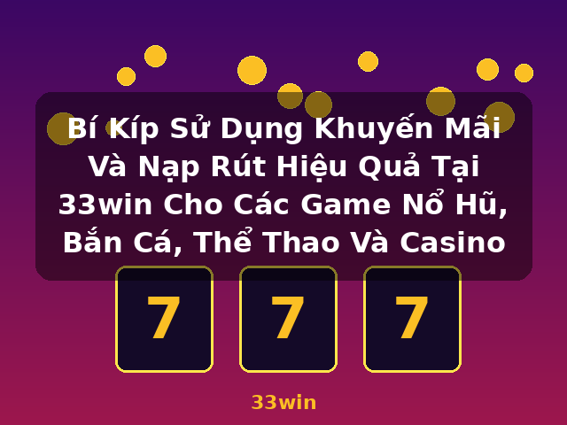 Bí Kíp Sử Dụng Khuyến Mãi Và Nạp Rút Hiệu Quả Tại 33win Cho Các Game Nổ Hũ, Bắn Cá, Thể Thao Và Casino - 33win Bí Kíp Sử Dụng Khuyến Mãi Và Nạp Rút Hiệu Quả Tại 33win Cho Các Game Nổ Hũ, Bắn Cá, Thể Thao Và Casino - 33win