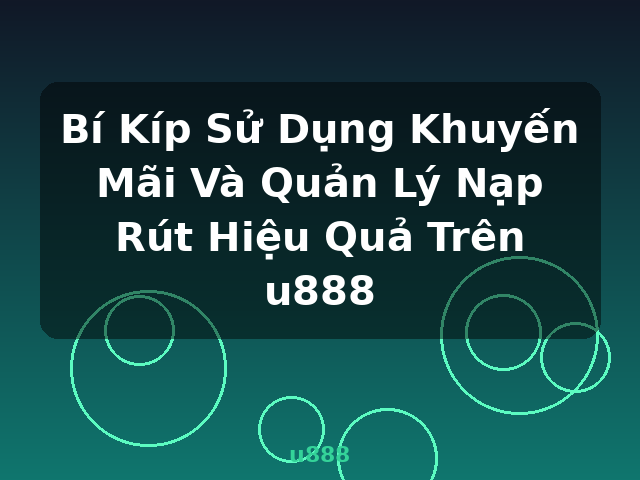 Bí Kíp Sử Dụng Khuyến Mãi Và Quản Lý Nạp Rút Hiệu Quả Trên u888 - u888