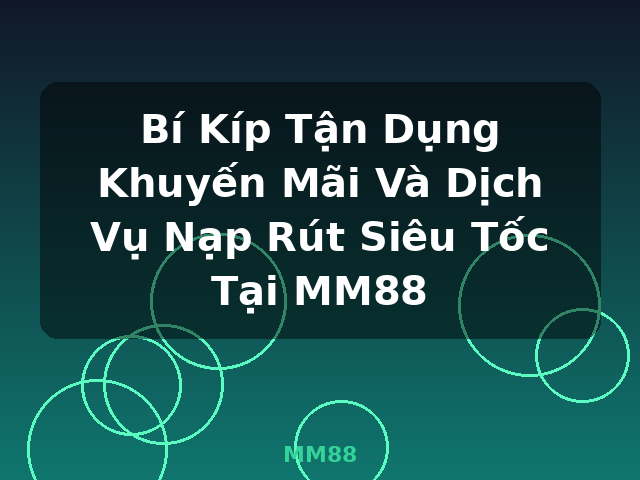 Bí Kíp Tận Dụng Khuyến Mãi Và Dịch Vụ Nạp Rút Siêu Tốc Tại MM88 - MM88