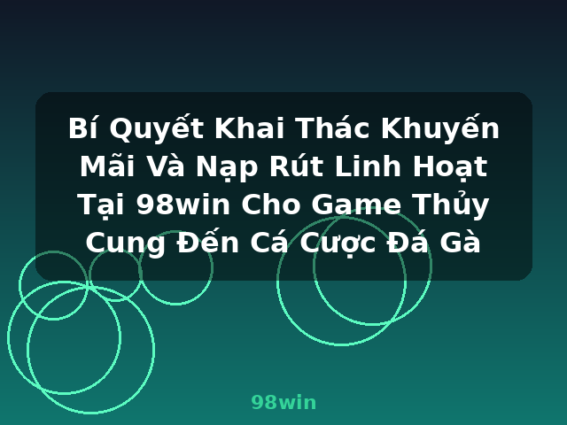 Bí Quyết Khai Thác Khuyến Mãi Và Nạp Rút Linh Hoạt Tại 98win Cho Game Thủy Cung Đến Cá Cược Đá Gà - 98win