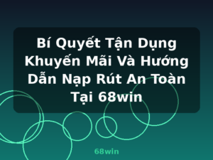 Bí Quyết Tận Dụng Khuyến Mãi Và Hướng Dẫn Nạp Rút An Toàn Tại 68win - 68win