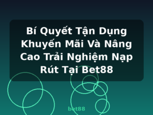 Bí Quyết Tận Dụng Khuyến Mãi Và Nâng Cao Trải Nghiệm Nạp Rút Tại Bet88 - bet88