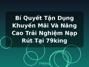 Bí Quyết Tận Dụng Khuyến Mãi Và Nâng Cao Trải Nghiệm Nạp Rút Tại 79king - 79king