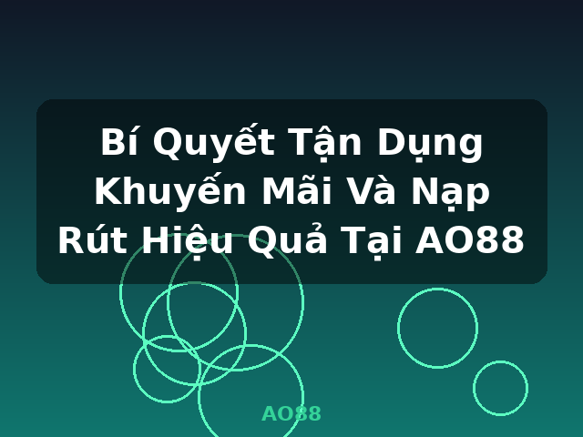 Bí Quyết Tận Dụng Khuyến Mãi Và Nạp Rút Hiệu Quả Tại AO88 - AO88