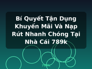 Bí Quyết Tận Dụng Khuyến Mãi Và Nạp Rút Nhanh Chóng Tại Nhà Cái 789k - 789k