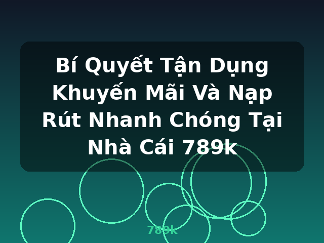Bí Quyết Tận Dụng Khuyến Mãi Và Nạp Rút Nhanh Chóng Tại Nhà Cái 789k - 789k