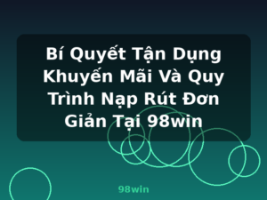 Bí Quyết Tận Dụng Khuyến Mãi Và Quy Trình Nạp Rút Đơn Giản Tại 98win - 98win