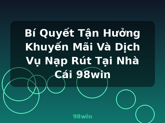 Bí Quyết Tận Hưởng Khuyến Mãi Và Dịch Vụ Nạp Rút Tại Nhà Cái 98win - 98win Bí Quyết Tận Hưởng Khuyến Mãi Và Dịch Vụ Nạp Rút Tại Nhà Cái 98win - 98win
