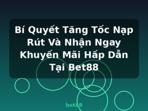 Bí Quyết Tăng Tốc Nạp Rút Và Nhận Ngay Khuyến Mãi Hấp Dẫn Tại Bet88 - bet88