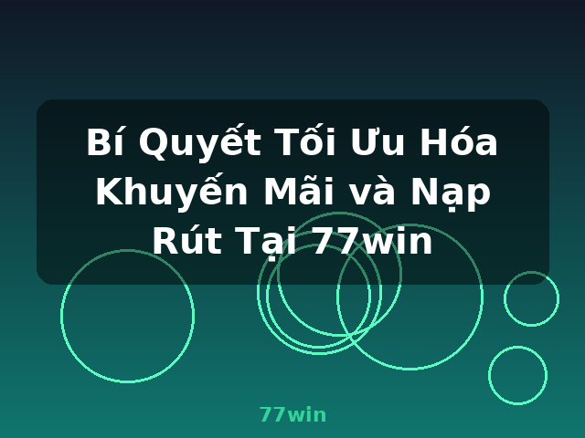 Bí Quyết Tối Ưu Hóa Khuyến Mãi và Nạp Rút Tại 77win - 77win
