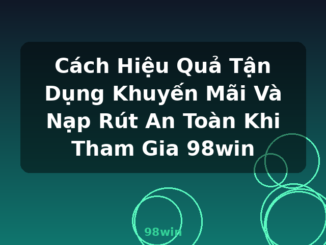 Cách Hiệu Quả Tận Dụng Khuyến Mãi Và Nạp Rút An Toàn Khi Tham Gia 98win - 98win
