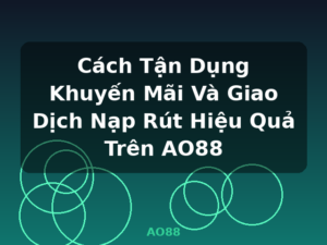 Cách Tận Dụng Khuyến Mãi Và Giao Dịch Nạp Rút Hiệu Quả Trên AO88 - AO88