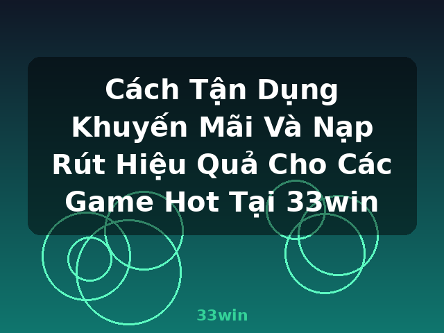 Cách Tận Dụng Khuyến Mãi Và Nạp Rút Hiệu Quả Cho Các Game Hot Tại 33win - 33win