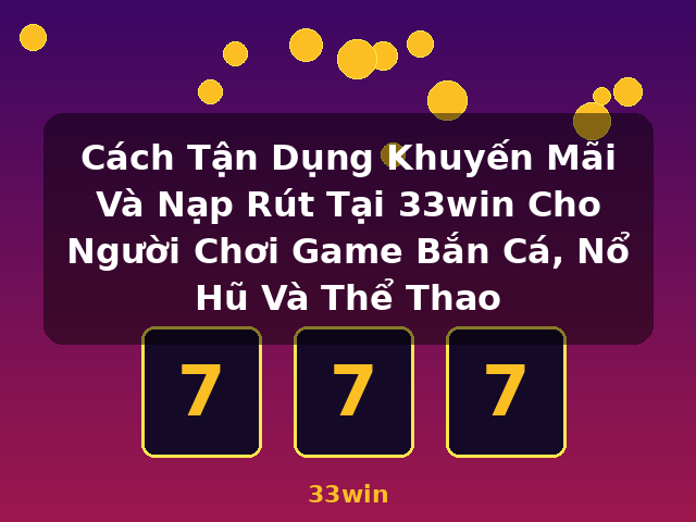 Cách Tận Dụng Khuyến Mãi Và Nạp Rút Tại 33win Cho Người Chơi Game Bắn Cá, Nổ Hũ Và Thể Thao - 33win