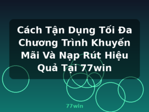 Cách Tận Dụng Tối Đa Chương Trình Khuyến Mãi Và Nạp Rút Hiệu Quả Tại 77win - 77win