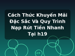 Cách Thức Khuyến Mãi Đặc Sắc Và Quy Trình Nạp Rút Tiền Nhanh Tại h19 - h19