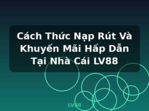 Cách Thức Nạp Rút Và Khuyến Mãi Hấp Dẫn Tại Nhà Cái LV88 - LV88