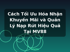Cách Tối Ưu Hóa Nhận Khuyến Mãi và Quản Lý Nạp Rút Hiệu Quả Tại MV88 - MV88