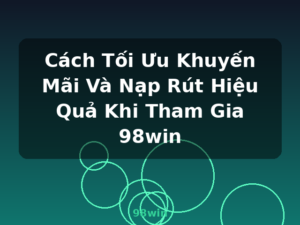 Cách Tối Ưu Khuyến Mãi Và Nạp Rút Hiệu Quả Khi Tham Gia 98win - 98win