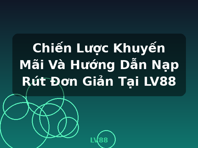 Chiến Lược Khuyến Mãi Và Hướng Dẫn Nạp Rút Đơn Giản Tại LV88 - LV88