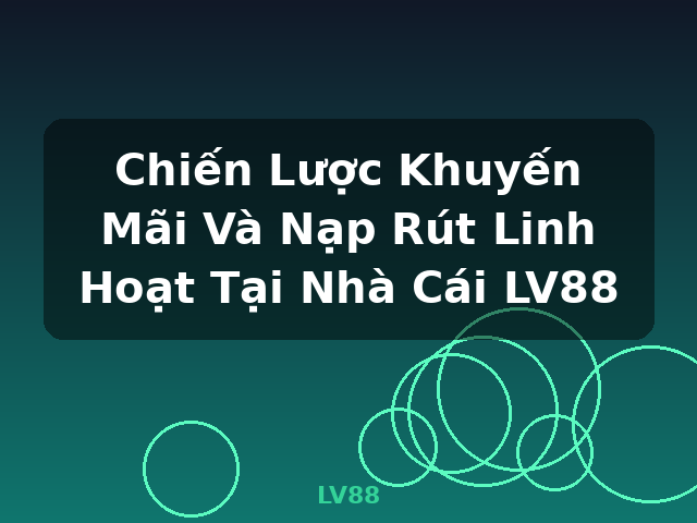 Chiến Lược Khuyến Mãi Và Nạp Rút Linh Hoạt Tại Nhà Cái LV88 - LV88