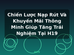 Chiến Lược Nạp Rút Và Khuyến Mãi Thông Minh Giúp Tăng Trải Nghiệm Tại H19 - H19