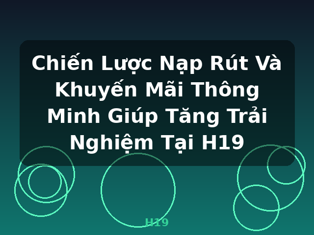 Chiến Lược Nạp Rút Và Khuyến Mãi Thông Minh Giúp Tăng Trải Nghiệm Tại H19 - H19