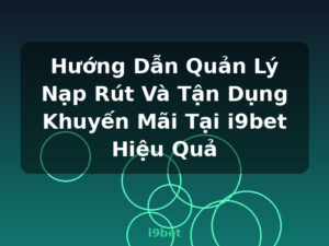 Hướng Dẫn Quản Lý Nạp Rút Và Tận Dụng Khuyến Mãi Tại i9bet Hiệu Quả - i9bet