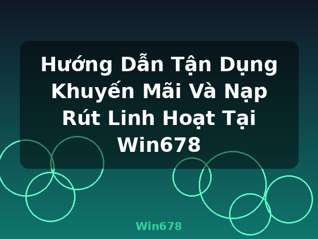 Hướng Dẫn Tận Dụng Khuyến Mãi Và Nạp Rút Linh Hoạt Tại Win678 - Win678