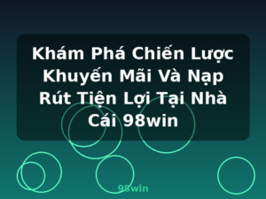 Khám Phá Chiến Lược Khuyến Mãi Và Nạp Rút Tiện Lợi Tại Nhà Cái 98win - 98win