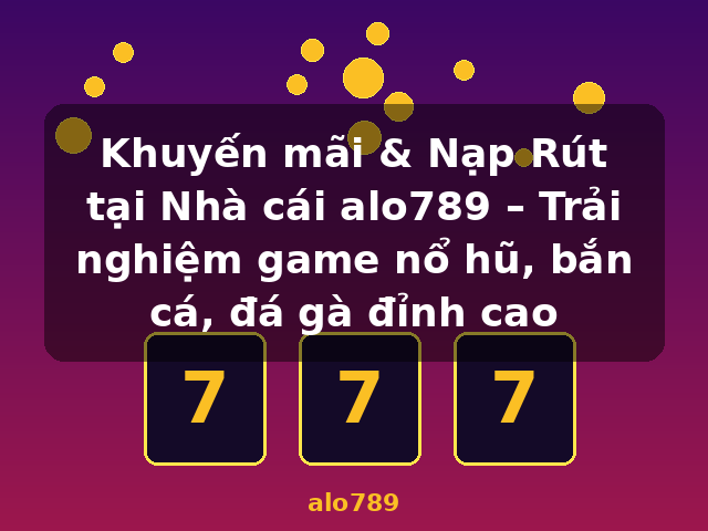 Khuyến mãi & Nạp Rút tại Nhà cái alo789 – Trải nghiệm game nổ hũ, bắn cá, đá gà đỉnh cao - alo789