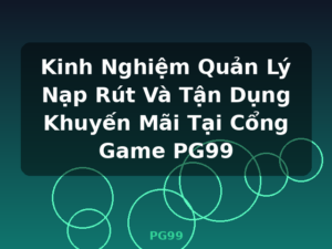 Kinh Nghiệm Quản Lý Nạp Rút Và Tận Dụng Khuyến Mãi Tại Cổng Game PG99 - PG99