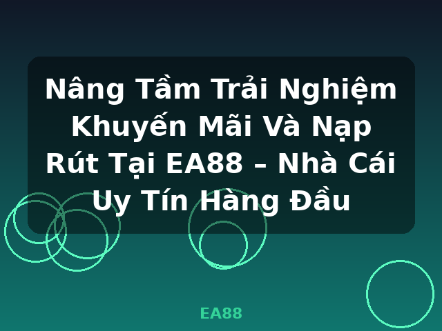 Nâng Tầm Trải Nghiệm Khuyến Mãi Và Nạp Rút Tại EA88 – Nhà Cái Uy Tín Hàng Đầu - EA88