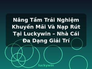 Nâng Tầm Trải Nghiệm Khuyến Mãi Và Nạp Rút Tại Luckywin – Nhà Cái Đa Dạng Giải Trí - luckywin