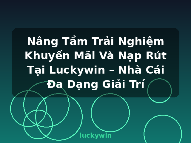Nâng Tầm Trải Nghiệm Khuyến Mãi Và Nạp Rút Tại Luckywin – Nhà Cái Đa Dạng Giải Trí - luckywin