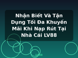 Nhận Biết Và Tận Dụng Tối Đa Khuyến Mãi Khi Nạp Rút Tại Nhà Cái LV88 - LV88