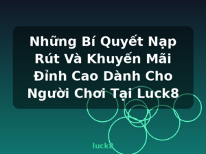 Những Bí Quyết Nạp Rút Và Khuyến Mãi Đỉnh Cao Dành Cho Người Chơi Tại Luck8 - luck8