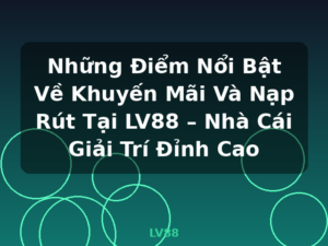 Những Điểm Nổi Bật Về Khuyến Mãi Và Nạp Rút Tại LV88 – Nhà Cái Giải Trí Đỉnh Cao - LV88