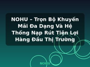 NOHU – Trọn Bộ Khuyến Mãi Đa Dạng Và Hệ Thống Nạp Rút Tiện Lợi Hàng Đầu Thị Trường - NOHU