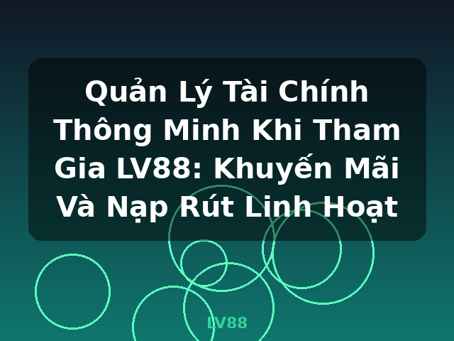 Quản Lý Tài Chính Thông Minh Khi Tham Gia LV88: Khuyến Mãi Và Nạp Rút Linh Hoạt - LV88
