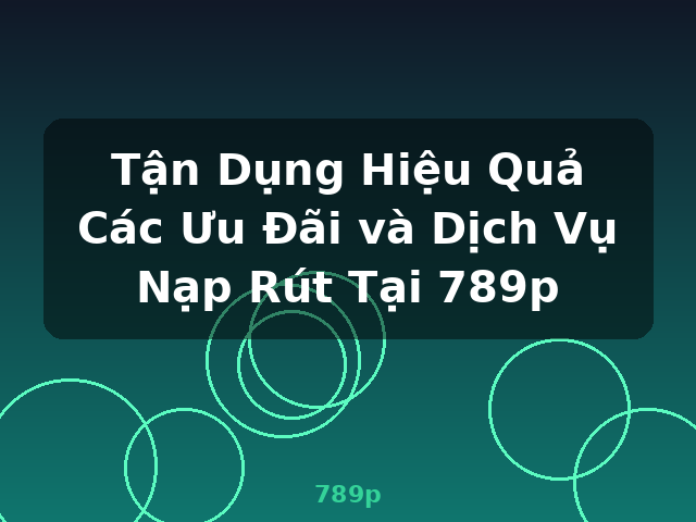Tận Dụng Hiệu Quả Các Ưu Đãi và Dịch Vụ Nạp Rút Tại 789p - 789p Tận Dụng Hiệu Quả Các Ưu Đãi và Dịch Vụ Nạp Rút Tại 789p - 789p