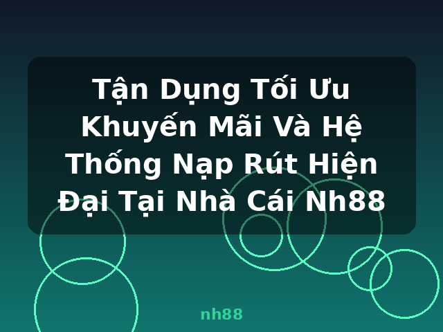 Tận Dụng Tối Ưu Khuyến Mãi Và Hệ Thống Nạp Rút Hiện Đại Tại Nhà Cái Nh88 - nh88