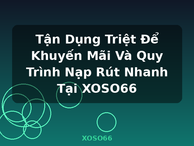 Tận Dụng Triệt Để Khuyến Mãi Và Quy Trình Nạp Rút Nhanh Tại XOSO66 - XOSO66