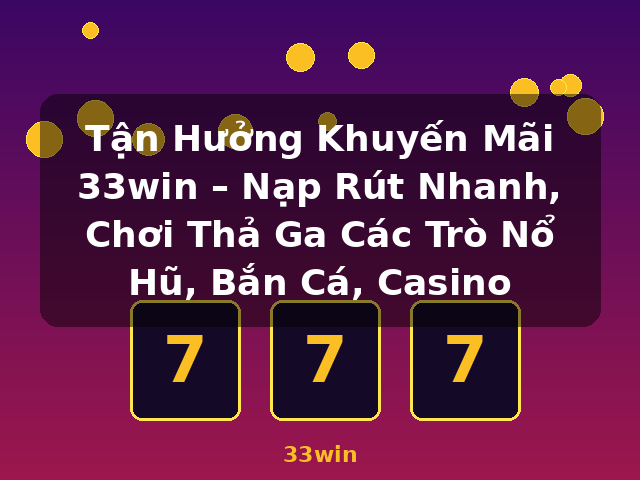 Tận Hưởng Khuyến Mãi 33win – Nạp Rút Nhanh, Chơi Thả Ga Các Trò Nổ Hũ, Bắn Cá, Casino - 33win