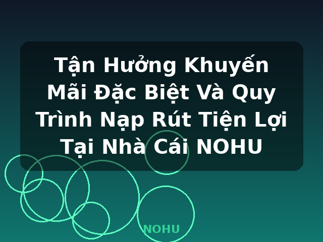 Tận Hưởng Khuyến Mãi Đặc Biệt Và Quy Trình Nạp Rút Tiện Lợi Tại Nhà Cái NOHU - NOHU
