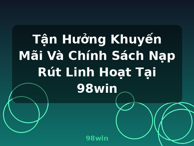 Tận Hưởng Khuyến Mãi Và Chính Sách Nạp Rút Linh Hoạt Tại 98win - 98win