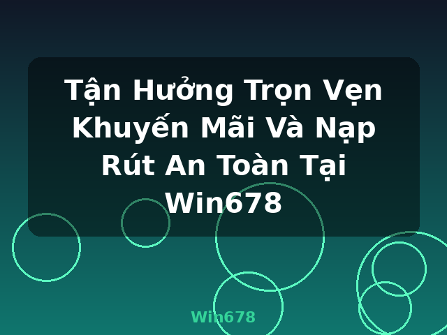 Tận Hưởng Trọn Vẹn Khuyến Mãi Và Nạp Rút An Toàn Tại Win678 - Win678 Tận Hưởng Trọn Vẹn Khuyến Mãi Và Nạp Rút An Toàn Tại Win678 - Win678