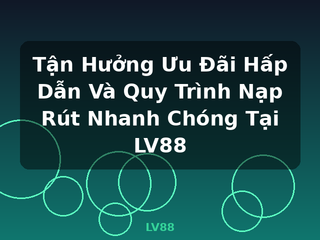 Tận Hưởng Ưu Đãi Hấp Dẫn Và Quy Trình Nạp Rút Nhanh Chóng Tại LV88 - LV88 Tận Hưởng Ưu Đãi Hấp Dẫn Và Quy Trình Nạp Rút Nhanh Chóng Tại LV88 - LV88
